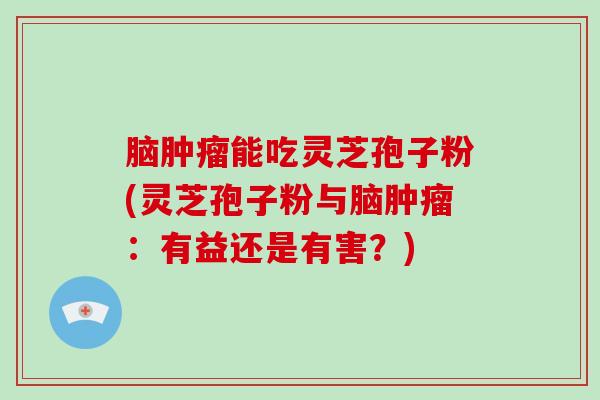 脑肿瘤能吃灵芝孢子粉(灵芝孢子粉与脑肿瘤:有益还是有害?)-第1张图片-破壁灵芝孢子粉研究指南 脑肿瘤能吃灵芝孢子粉(灵芝孢子粉与脑肿瘤:有益还是有害?)-第1张图片-破壁灵芝孢子粉研究指南