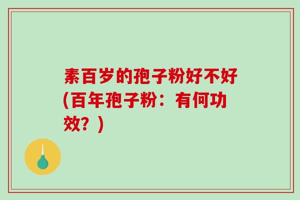 素百岁的孢子粉好不好(百年孢子粉:有何功效?)-第1张图片-破壁灵芝孢子粉研究指南 素百岁的孢子粉好不好(百年孢子粉:有何功效?)-第1张图片-破壁灵芝孢子粉研究指南