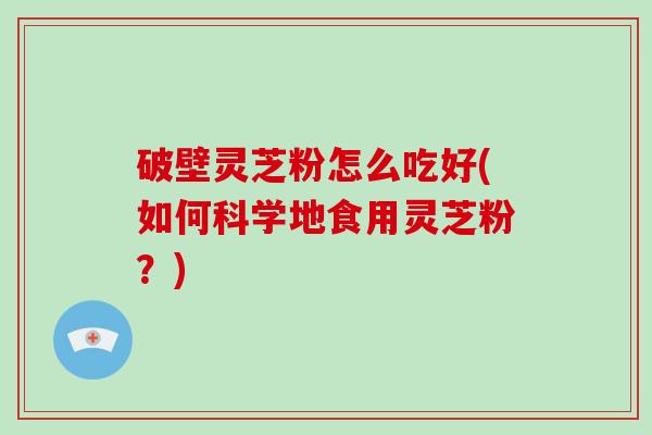 破壁灵芝粉怎么吃好(如何科学地食用灵芝粉?)-第1张图片-破壁灵芝孢子粉研究指南 破壁灵芝粉怎么吃好(如何科学地食用灵芝粉?)-第1张图片-破壁灵芝孢子粉研究指南