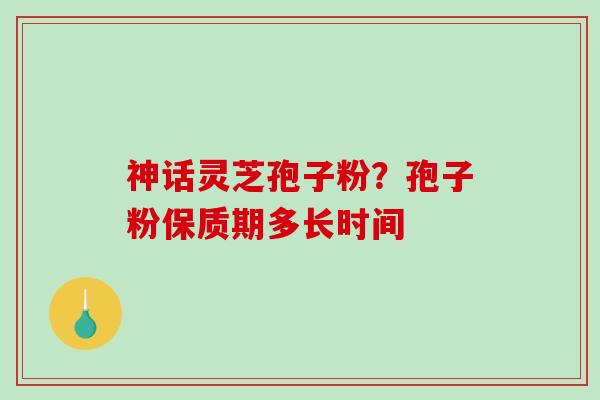 神话灵芝孢子粉?孢子粉保质期多长时间-第1张图片-破壁灵芝孢子粉研究指南 神话灵芝孢子粉?孢子粉保质期多长时间-第1张图片-破壁灵芝孢子粉研究指南