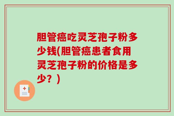 胆管癌吃灵芝孢子粉多少钱(胆管癌患者食用灵芝孢子粉的价格是多少?)-第1张图片-破壁灵芝孢子粉研究指南 胆管癌吃灵芝孢子粉多少钱(胆管癌患者食用灵芝孢子粉的价格是多少?)-第1张图片-破壁灵芝孢子粉研究指南