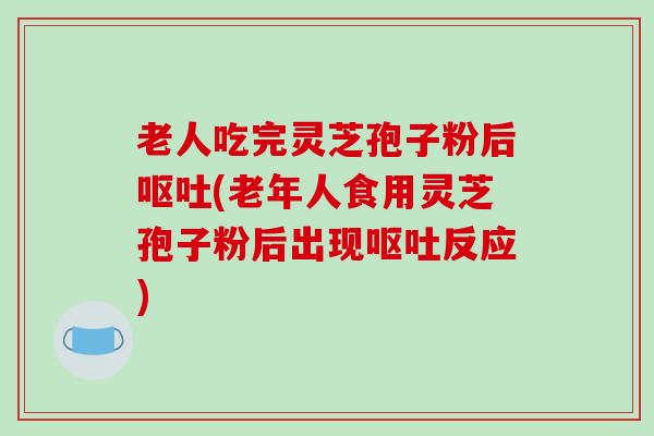 老人吃完灵芝孢子粉后呕吐(老年人食用灵芝孢子粉后出现呕吐反应)-第1张图片-破壁灵芝孢子粉研究指南 老人吃完灵芝孢子粉后呕吐(老年人食用灵芝孢子粉后出现呕吐反应)-第1张图片-破壁灵芝孢子粉研究指南
