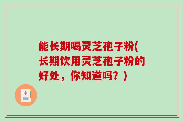 能长期喝灵芝孢子粉(长期饮用灵芝孢子粉的好处,你知道吗?)-第1张图片-破壁灵芝孢子粉研究指南 能长期喝灵芝孢子粉(长期饮用灵芝孢子粉的好处,你知道吗?)-第1张图片-破壁灵芝孢子粉研究指南