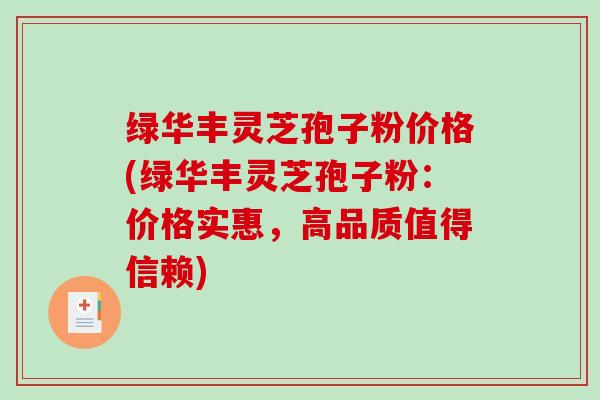 绿华丰灵芝孢子粉价格(绿华丰灵芝孢子粉:价格实惠,高品质值得信赖)-第1张图片-破壁灵芝孢子粉研究指南 绿华丰灵芝孢子粉价格(绿华丰灵芝孢子粉:价格实惠,高品质值得信赖)-第1张图片-破壁灵芝孢子粉研究指南
