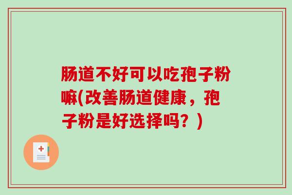 肠道不好可以吃孢子粉嘛(改善肠道健康,孢子粉是好选择吗?)-第1张图片-破壁灵芝孢子粉研究指南 肠道不好可以吃孢子粉嘛(改善肠道健康,孢子粉是好选择吗?)-第1张图片-破壁灵芝孢子粉研究指南