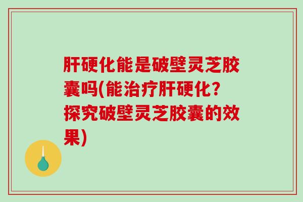 肝硬化能是破壁灵芝胶囊吗(能治疗肝硬化?探究破壁灵芝胶囊的效果)-第1张图片-破壁灵芝孢子粉研究指南 肝硬化能是破壁灵芝胶囊吗(能治疗肝硬化?探究破壁灵芝胶囊的效果)-第1张图片-破壁灵芝孢子粉研究指南
