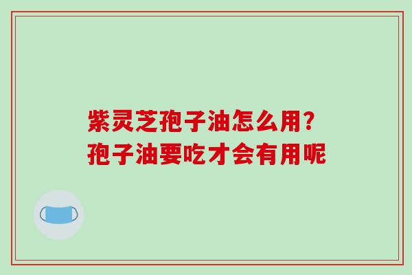 紫灵芝孢子油怎么用?孢子油要吃才会有用呢-第1张图片-破壁灵芝孢子粉研究指南 紫灵芝孢子油怎么用?孢子油要吃才会有用呢-第1张图片-破壁灵芝孢子粉研究指南