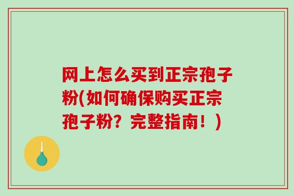 网上怎么买到正宗孢子粉(如何确保购买正宗孢子粉?完整指南!)-第1张图片-破壁灵芝孢子粉研究指南 网上怎么买到正宗孢子粉(如何确保购买正宗孢子粉?完整指南!)-第1张图片-破壁灵芝孢子粉研究指南
