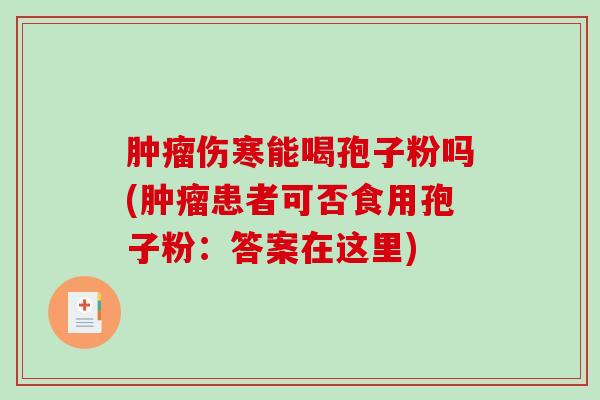 肿瘤伤寒能喝孢子粉吗(肿瘤患者可否食用孢子粉:答案在这里)-第1张图片-破壁灵芝孢子粉研究指南 肿瘤伤寒能喝孢子粉吗(肿瘤患者可否食用孢子粉:答案在这里)-第1张图片-破壁灵芝孢子粉研究指南