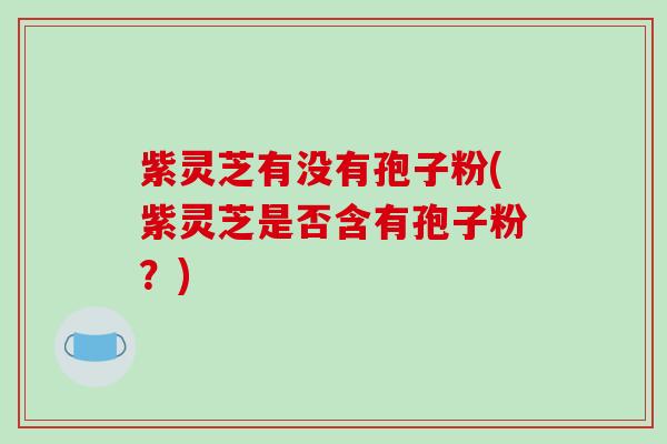 紫灵芝有没有孢子粉(紫灵芝是否含有孢子粉?)-第1张图片-破壁灵芝孢子粉研究指南 紫灵芝有没有孢子粉(紫灵芝是否含有孢子粉?)-第1张图片-破壁灵芝孢子粉研究指南