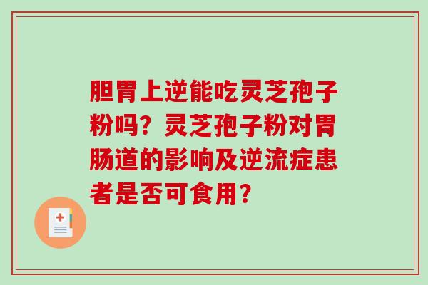 胆胃上逆能吃灵芝孢子粉吗?灵芝孢子粉对胃肠道的影响及逆流症患者是否可食用?-第1张图片-破壁灵芝孢子粉研究指南 胆胃上逆能吃灵芝孢子粉吗?灵芝孢子粉对胃肠道的影响及逆流症患者是否可食用?-第1张图片-破壁灵芝孢子粉研究指南