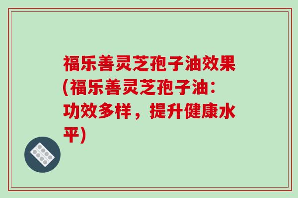 福乐善灵芝孢子油效果(福乐善灵芝孢子油：功效多样，提升健康水平)-第1张图片-破壁灵芝孢子粉研究指南
