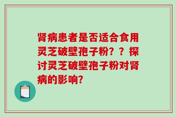 肾病患者是否适合食用灵芝破壁孢子粉??探讨灵芝破壁孢子粉对肾病的影响?-第1张图片-破壁灵芝孢子粉研究指南 肾病患者是否适合食用灵芝破壁孢子粉??探讨灵芝破壁孢子粉对肾病的影响?-第1张图片-破壁灵芝孢子粉研究指南