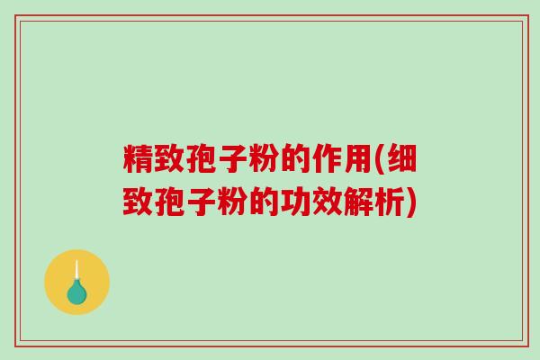 精致孢子粉的作用(细致孢子粉的功效解析)-第1张图片-破壁灵芝孢子粉研究指南 精致孢子粉的作用(细致孢子粉的功效解析)-第1张图片-破壁灵芝孢子粉研究指南