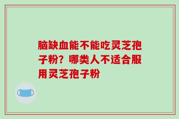 脑缺血能不能吃灵芝孢子粉？哪类人不适合服用灵芝孢子粉-第1张图片-破壁灵芝孢子粉研究指南