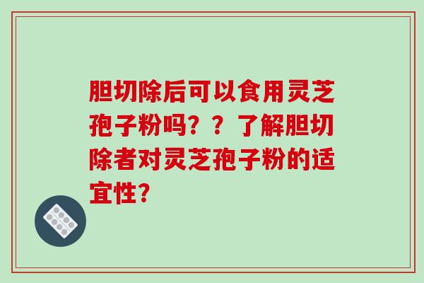 胆切除后可以食用灵芝孢子粉吗？？了解胆切除者对灵芝孢子粉的适宜性？-第1张图片-破壁灵芝孢子粉研究指南