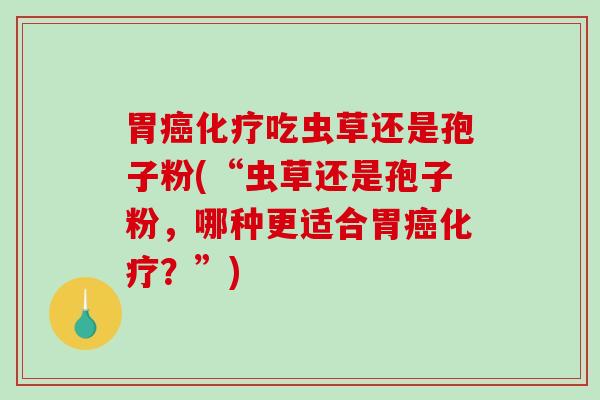 胃癌化疗吃虫草还是孢子粉(“虫草还是孢子粉，哪种更适合胃癌化疗？”)-第1张图片-破壁灵芝孢子粉研究指南