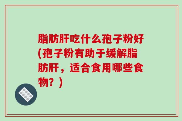 脂肪肝吃什么孢子粉好(孢子粉有助于缓解脂肪肝，适合食用哪些食物？)-第1张图片-破壁灵芝孢子粉研究指南