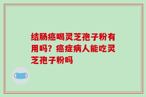结肠癌喝灵芝孢子粉有用吗?癌症病人能吃灵芝孢子粉吗-第1张图片-破壁灵芝孢子粉研究指南 结肠癌喝灵芝孢子粉有用吗?癌症病人能吃灵芝孢子粉吗-第1张图片-破壁灵芝孢子粉研究指南