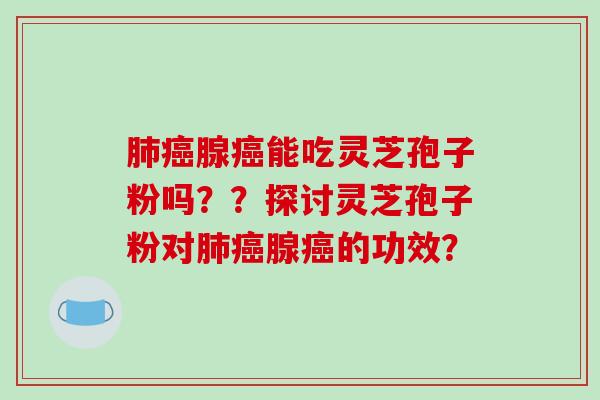 肺癌腺癌能吃灵芝孢子粉吗??探讨灵芝孢子粉对肺癌腺癌的功效?-第1张图片-破壁灵芝孢子粉研究指南 肺癌腺癌能吃灵芝孢子粉吗??探讨灵芝孢子粉对肺癌腺癌的功效?-第1张图片-破壁灵芝孢子粉研究指南