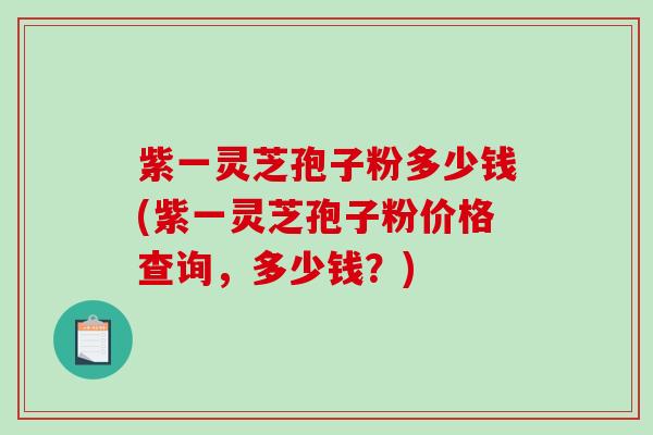 紫一灵芝孢子粉多少钱(紫一灵芝孢子粉价格查询,多少钱?)-第1张图片-破壁灵芝孢子粉研究指南 紫一灵芝孢子粉多少钱(紫一灵芝孢子粉价格查询,多少钱?)-第1张图片-破壁灵芝孢子粉研究指南