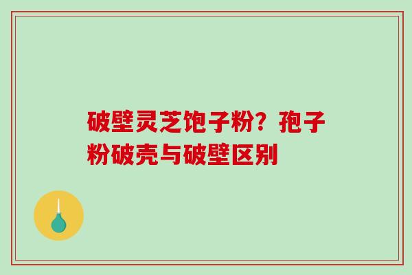 破壁灵芝饱子粉？孢子粉破壳与破壁区别-第1张图片-破壁灵芝孢子粉研究指南