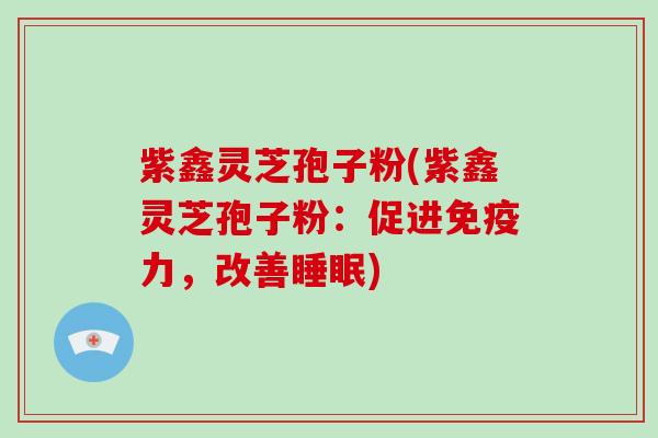 紫鑫灵芝孢子粉(紫鑫灵芝孢子粉：促进免疫力，改善睡眠)-第1张图片-破壁灵芝孢子粉研究指南