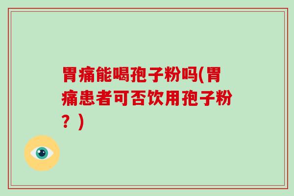 胃痛能喝孢子粉吗(胃痛患者可否饮用孢子粉?)-第1张图片-破壁灵芝孢子粉研究指南 胃痛能喝孢子粉吗(胃痛患者可否饮用孢子粉?)-第1张图片-破壁灵芝孢子粉研究指南