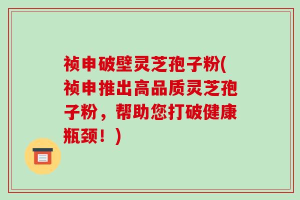 祯申破壁灵芝孢子粉(祯申推出高品质灵芝孢子粉,帮助您打破健康瓶颈!)-第1张图片-破壁灵芝孢子粉研究指南 祯申破壁灵芝孢子粉(祯申推出高品质灵芝孢子粉,帮助您打破健康瓶颈!)-第1张图片-破壁灵芝孢子粉研究指南