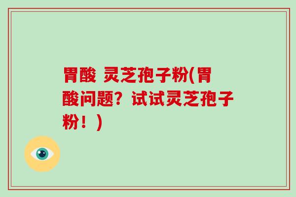 胃酸 灵芝孢子粉(胃酸问题?试试灵芝孢子粉!)-第1张图片-破壁灵芝孢子粉研究指南 胃酸 灵芝孢子粉(胃酸问题?试试灵芝孢子粉!)-第1张图片-破壁灵芝孢子粉研究指南