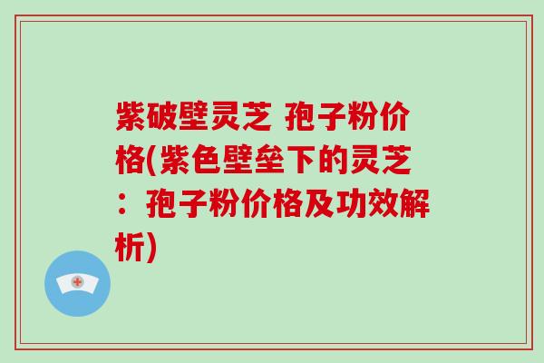 紫破壁灵芝 孢子粉价格(紫色壁垒下的灵芝:孢子粉价格及功效解析)-第1张图片-破壁灵芝孢子粉研究指南 紫破壁灵芝 孢子粉价格(紫色壁垒下的灵芝:孢子粉价格及功效解析)-第1张图片-破壁灵芝孢子粉研究指南