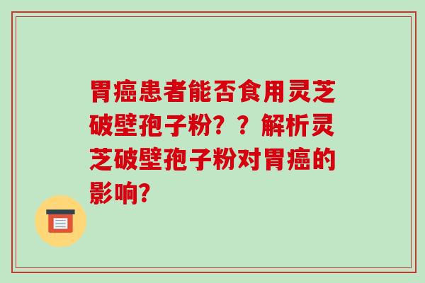 胃癌患者能否食用灵芝破壁孢子粉??解析灵芝破壁孢子粉对胃癌的影响?-第1张图片-破壁灵芝孢子粉研究指南 胃癌患者能否食用灵芝破壁孢子粉??解析灵芝破壁孢子粉对胃癌的影响?-第1张图片-破壁灵芝孢子粉研究指南