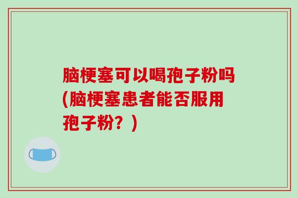 脑梗塞可以喝孢子粉吗(脑梗塞患者能否服用孢子粉?)-第1张图片-破壁灵芝孢子粉研究指南 脑梗塞可以喝孢子粉吗(脑梗塞患者能否服用孢子粉?)-第1张图片-破壁灵芝孢子粉研究指南