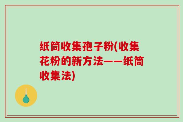 纸筒收集孢子粉(收集花粉的新方法——纸筒收集法)-第1张图片-破壁灵芝孢子粉研究指南 纸筒收集孢子粉(收集花粉的新方法——纸筒收集法)-第1张图片-破壁灵芝孢子粉研究指南