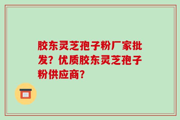 胶东灵芝孢子粉厂家批发?优质胶东灵芝孢子粉供应商?-第1张图片-破壁灵芝孢子粉研究指南 胶东灵芝孢子粉厂家批发?优质胶东灵芝孢子粉供应商?-第1张图片-破壁灵芝孢子粉研究指南
