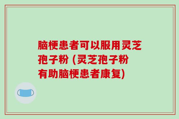 脑梗患者可以服用灵芝孢子粉 (灵芝孢子粉有助脑梗患者康复)-第1张图片-破壁灵芝孢子粉研究指南 脑梗患者可以服用灵芝孢子粉 (灵芝孢子粉有助脑梗患者康复)-第1张图片-破壁灵芝孢子粉研究指南