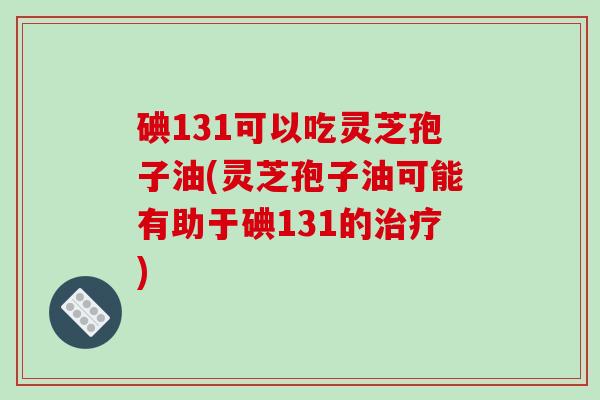 碘131可以吃灵芝孢子油(灵芝孢子油可能有助于碘131的治疗)-第1张图片-破壁灵芝孢子粉研究指南 碘131可以吃灵芝孢子油(灵芝孢子油可能有助于碘131的治疗)-第1张图片-破壁灵芝孢子粉研究指南