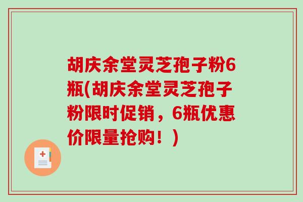 胡庆余堂灵芝孢子粉6瓶(胡庆余堂灵芝孢子粉限时促销,6瓶优惠价限量抢购!)-第1张图片-破壁灵芝孢子粉研究指南 胡庆余堂灵芝孢子粉6瓶(胡庆余堂灵芝孢子粉限时促销,6瓶优惠价限量抢购!)-第1张图片-破壁灵芝孢子粉研究指南