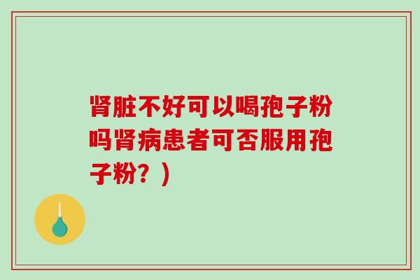 肾脏不好可以喝孢子粉吗肾病患者可否服用孢子粉?)-第1张图片-破壁灵芝孢子粉研究指南 肾脏不好可以喝孢子粉吗肾病患者可否服用孢子粉?)-第1张图片-破壁灵芝孢子粉研究指南