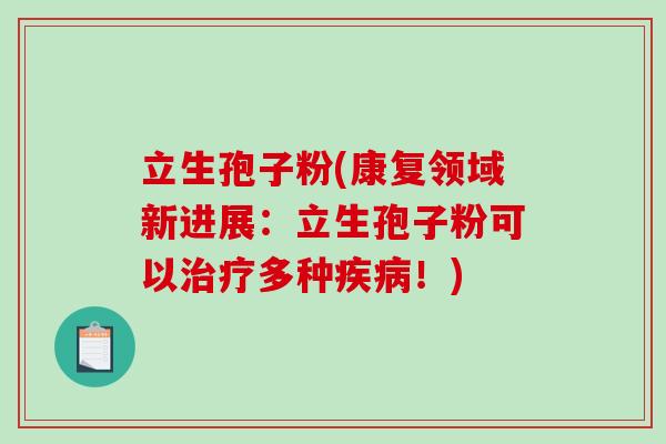 立生孢子粉(康复领域新进展:立生孢子粉可以治疗多种疾病!)-第1张图片-破壁灵芝孢子粉研究指南 立生孢子粉(康复领域新进展:立生孢子粉可以治疗多种疾病!)-第1张图片-破壁灵芝孢子粉研究指南