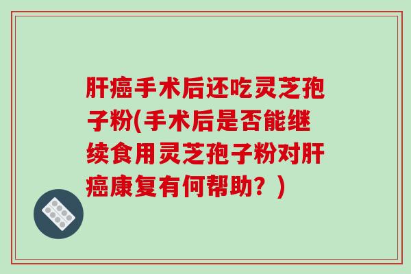 肝癌手术后还吃灵芝孢子粉(手术后是否能继续食用灵芝孢子粉对肝癌康复有何帮助?)-第1张图片-破壁灵芝孢子粉研究指南 肝癌手术后还吃灵芝孢子粉(手术后是否能继续食用灵芝孢子粉对肝癌康复有何帮助?)-第1张图片-破壁灵芝孢子粉研究指南