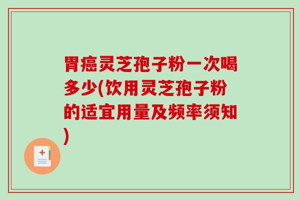 胃癌灵芝孢子粉一次喝多少(饮用灵芝孢子粉的适宜用量及频率须知)-第1张图片-破壁灵芝孢子粉研究指南 胃癌灵芝孢子粉一次喝多少(饮用灵芝孢子粉的适宜用量及频率须知)-第1张图片-破壁灵芝孢子粉研究指南