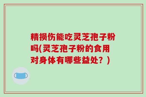 精损伤能吃灵芝孢子粉吗(灵芝孢子粉的食用对身体有哪些益处?)-第1张图片-破壁灵芝孢子粉研究指南 精损伤能吃灵芝孢子粉吗(灵芝孢子粉的食用对身体有哪些益处?)-第1张图片-破壁灵芝孢子粉研究指南