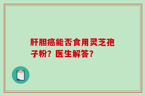 肝胆癌能否食用灵芝孢子粉?医生解答?-第1张图片-破壁灵芝孢子粉研究指南 肝胆癌能否食用灵芝孢子粉?医生解答?-第1张图片-破壁灵芝孢子粉研究指南