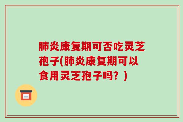 肺炎康复期可否吃灵芝孢子(肺炎康复期可以食用灵芝孢子吗？)-第1张图片-破壁灵芝孢子粉研究指南
