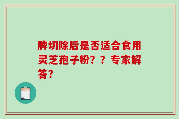 脾切除后是否适合食用灵芝孢子粉??专家解答?-第1张图片-破壁灵芝孢子粉研究指南 脾切除后是否适合食用灵芝孢子粉??专家解答?-第1张图片-破壁灵芝孢子粉研究指南
