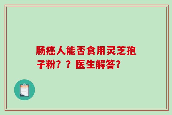 肠癌人能否食用灵芝孢子粉??医生解答?-第1张图片-破壁灵芝孢子粉研究指南 肠癌人能否食用灵芝孢子粉??医生解答?-第1张图片-破壁灵芝孢子粉研究指南