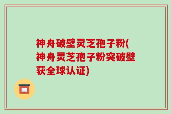 神舟破壁灵芝孢子粉(神舟灵芝孢子粉突破壁获全球认证)-第1张图片-破壁灵芝孢子粉研究指南 神舟破壁灵芝孢子粉(神舟灵芝孢子粉突破壁获全球认证)-第1张图片-破壁灵芝孢子粉研究指南