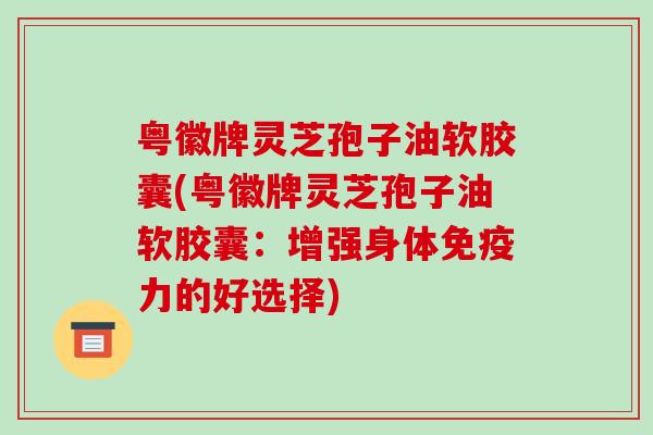 粤徽牌灵芝孢子油软胶囊(粤徽牌灵芝孢子油软胶囊:增强身体免疫力的好选择)-第1张图片-破壁灵芝孢子粉研究指南 粤徽牌灵芝孢子油软胶囊(粤徽牌灵芝孢子油软胶囊:增强身体免疫力的好选择)-第1张图片-破壁灵芝孢子粉研究指南