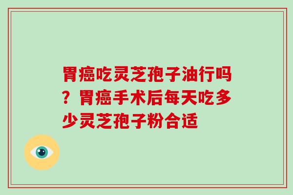 胃癌吃灵芝孢子油行吗?胃癌手术后每天吃多少灵芝孢子粉合适-第1张图片-破壁灵芝孢子粉研究指南 胃癌吃灵芝孢子油行吗?胃癌手术后每天吃多少灵芝孢子粉合适-第1张图片-破壁灵芝孢子粉研究指南